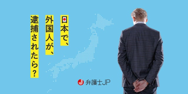 日本で外国人が逮捕されたらどうなる? 刑事手続き・在留資格の注意点