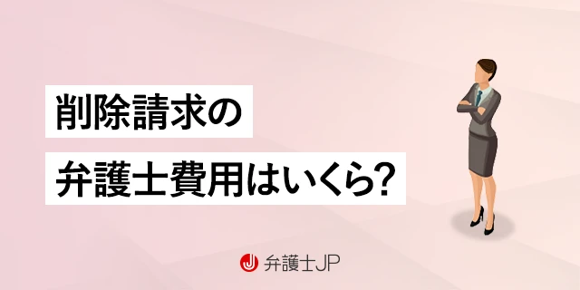 削除請求での弁護士費用｜相場や弁護士に依頼するメリットを解説