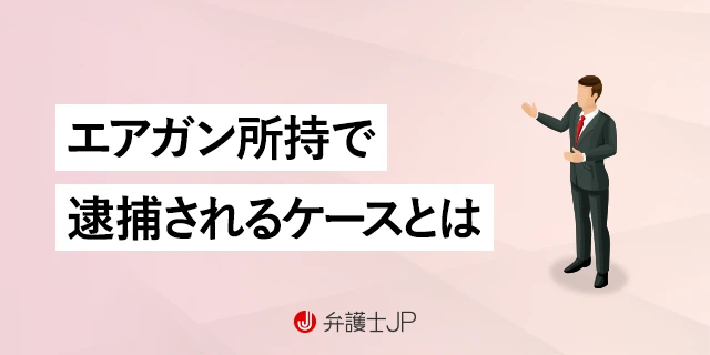 エアガンを持っていて逮捕される？ 銃刀法違反になるケースを解説